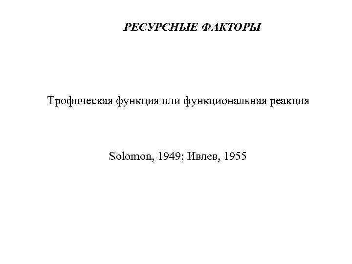    РЕСУРСНЫЕ ФАКТОРЫ Трофическая функция или функциональная реакция   Solomon, 1949;