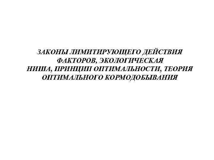  ЗАКОНЫ ЛИМИТИРУЮЩЕГО ДЕЙСТВИЯ  ФАКТОРОВ, ЭКОЛОГИЧЕСКАЯ НИША, ПРИНЦИП ОПТИМАЛЬНОСТИ, ТЕОРИЯ  ОПТИМАЛЬНОГО КОРМОДОБЫВАНИЯ