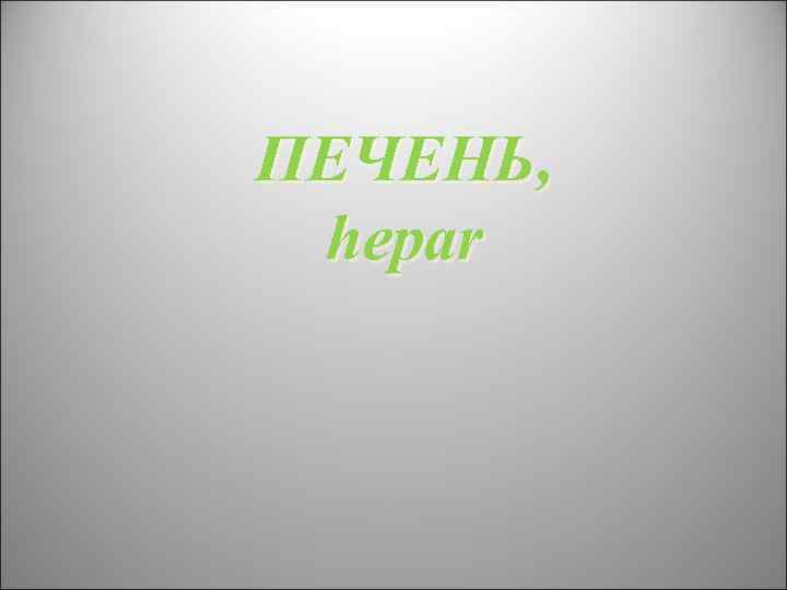 ПЕЧЕНЬ,  hepar 