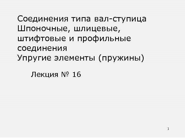 Соединения типа вал-ступица Шпоночные, шлицевые, штифтовые и профильные соединения Упругие элементы (пружины)  Лекция