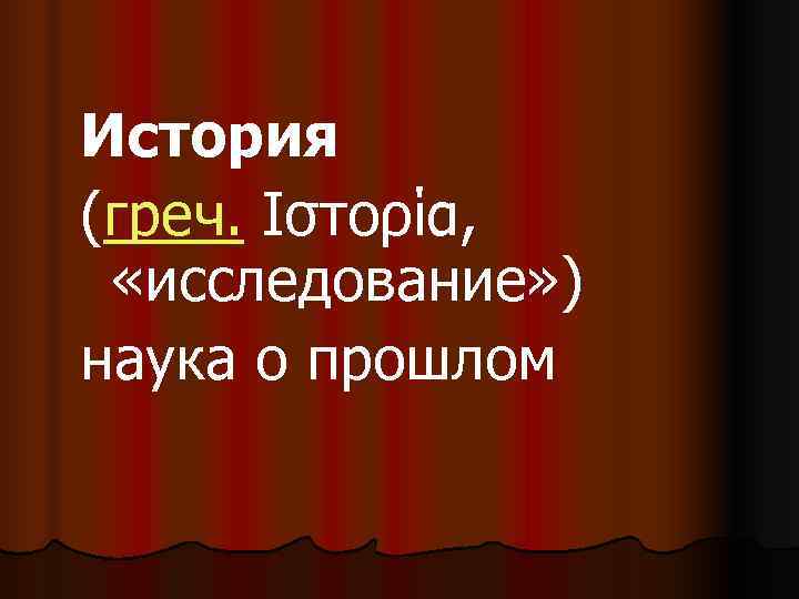 История (греч. Ιστορία, «исследование» )  наука о прошлом 