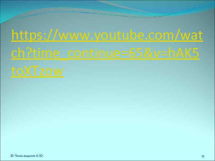 https: //www. youtube. com/wat ch? time_continue=65&v=h. AK 5 to. XTzow © Чикильдина А. Ю. https: //www. youtube. com/wat ch? time_continue=65&v=h. AK 5 to. XTzow © Чикильдина А. Ю.