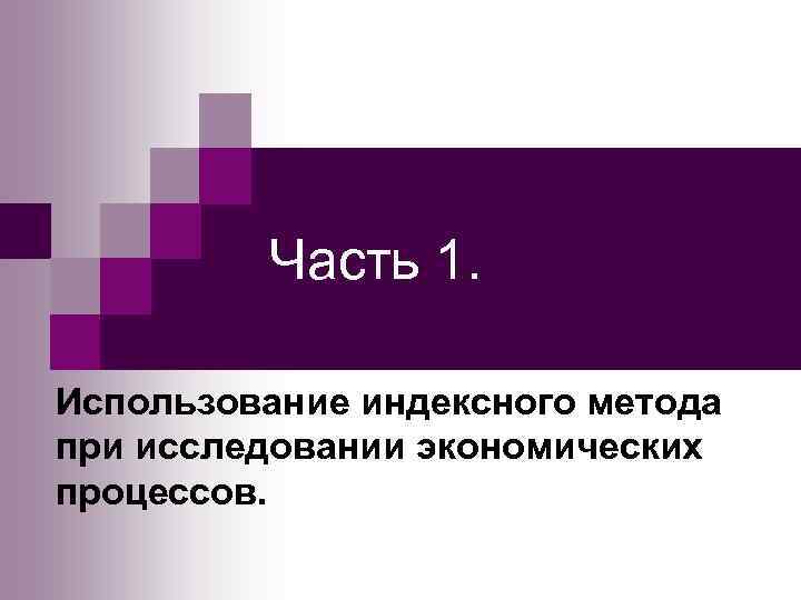    Часть 1.  Использование индексного метода при исследовании экономических процессов. 