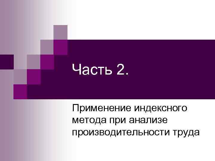 Часть 2.  Применение индексного метода при анализе производительности труда 