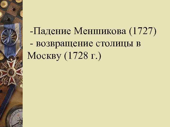  -Падение Меншикова (1727)  - возвращение столицы в Москву (1728 г. ) 