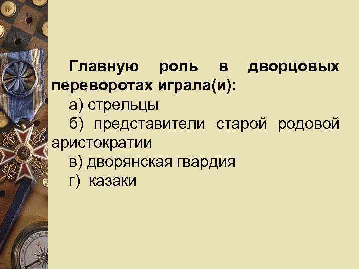  Главную роль в дворцовых переворотах играла(и):  а) стрельцы  б) представители старой