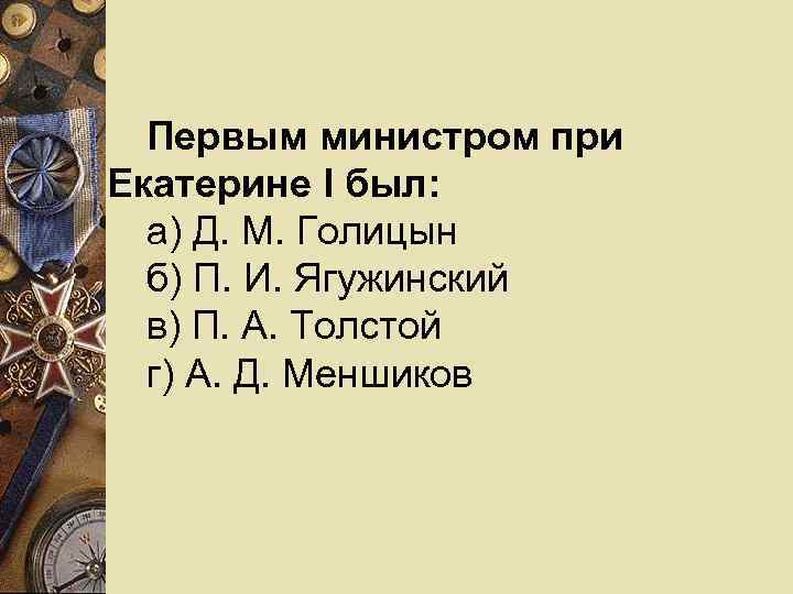  Первым министром при Екатерине I был:  а) Д. М. Голицын  б)