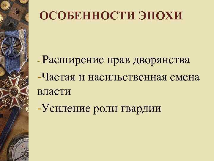 ОСОБЕННОСТИ ЭПОХИ  - Расширение прав дворянства -Частая и насильственная смена власти -Усиление роли