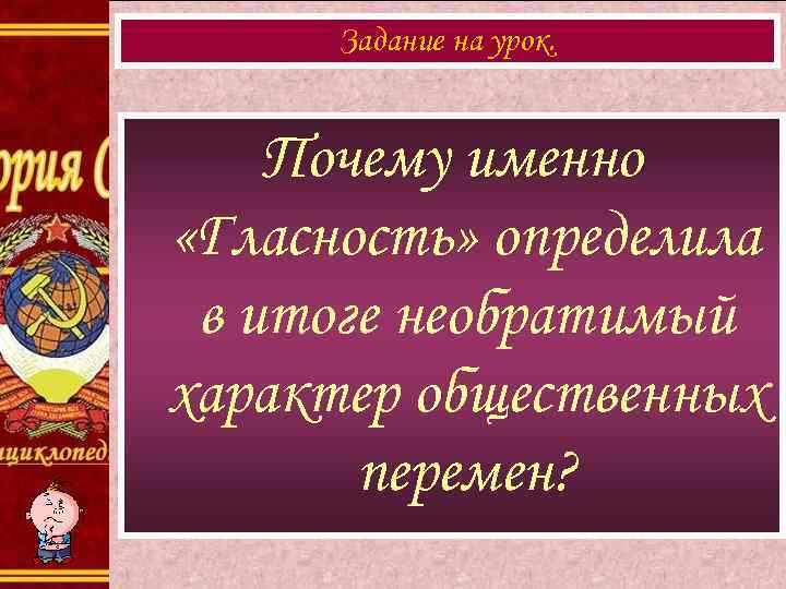 Задание на урок. Почему именно «Гласность» определила в итоге необратимый характер общественных Задание на урок. Почему именно «Гласность» определила в итоге необратимый характер общественных