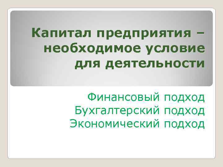 Капитал предприятия – необходимое условие для деятельности   Финансовый подход Бухгалтерский подход Экономический