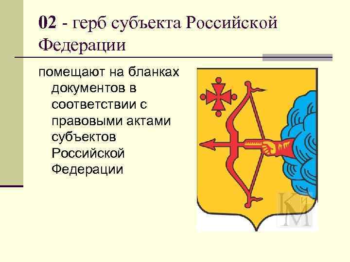 02 - герб субъекта Российской Федерации помещают на бланках  документов в  соответствии