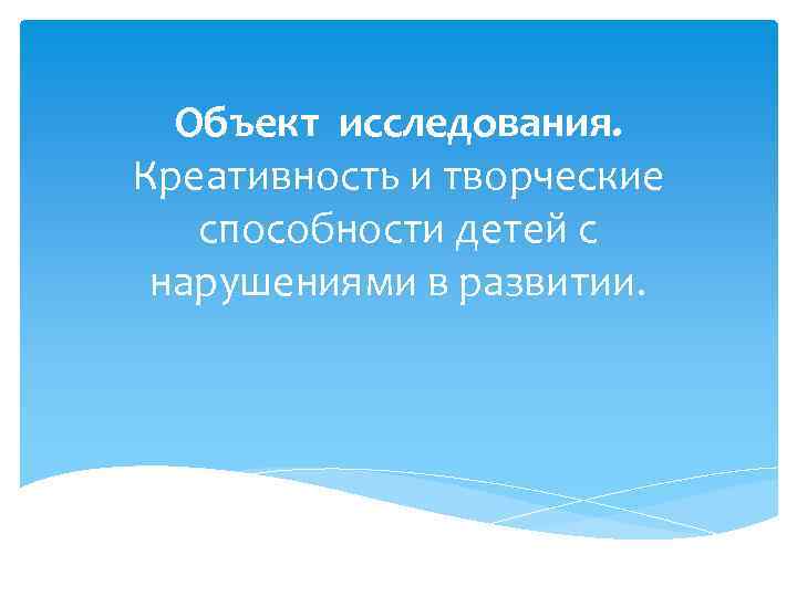  Объект исследования. Креативность и творческие  способности детей с нарушениями в развитии. 