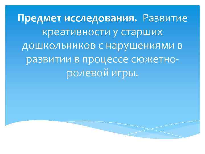 Предмет исследования. Развитие креативности у старших дошкольников с нарушениями в  развитии в процессе