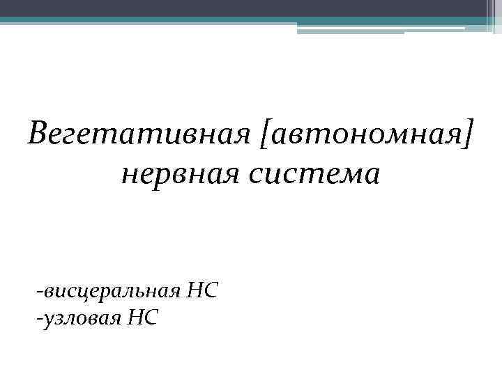 Вегетативная [автономная] нервная система  -висцеральная НС -узловая НС 