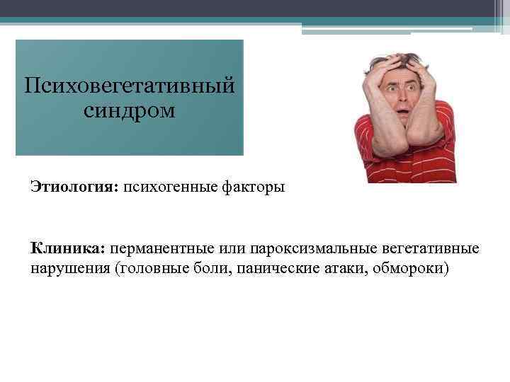 Психовегетативный синдром  Этиология: психогенные факторы  Клиника: перманентные или пароксизмальные вегетативные нарушения (головные