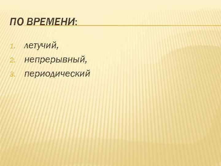 ПО ВРЕМЕНИ: 1. летучий, 2. непрерывный, 3. периодический ПО ВРЕМЕНИ: 1. летучий, 2. непрерывный, 3. периодический