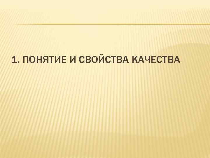 1. ПОНЯТИЕ И СВОЙСТВА КАЧЕСТВА 1. ПОНЯТИЕ И СВОЙСТВА КАЧЕСТВА