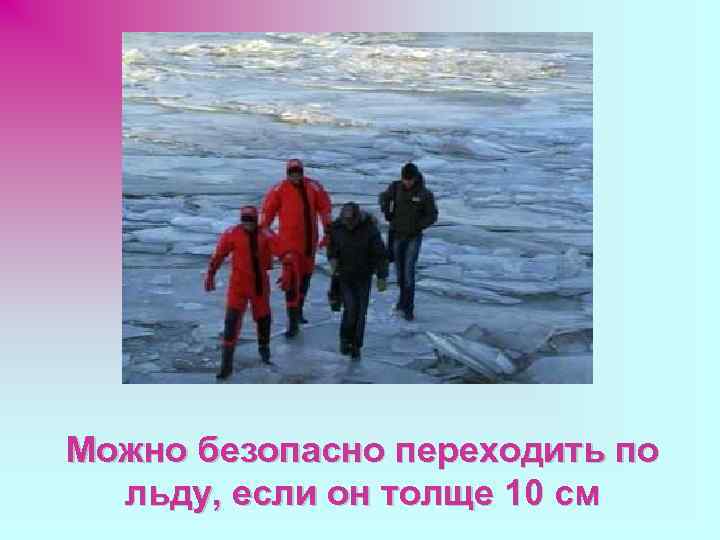 Можно безопасно переходить по  льду, если он толще 10 см 