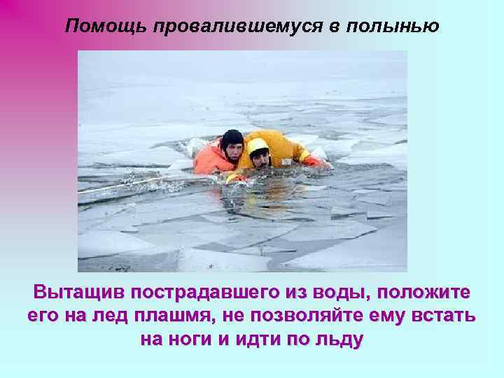   Помощь провалившемуся в полынью Вытащив пострадавшего из воды, положите его на лед