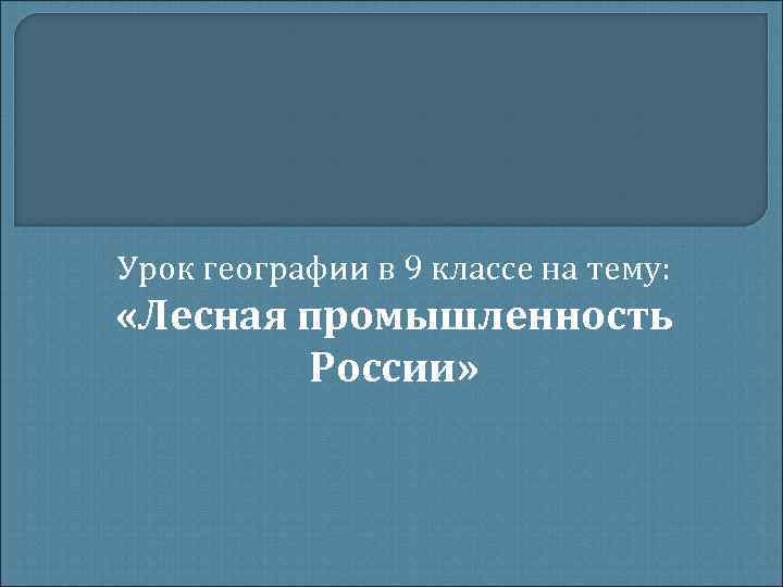 Урок географии в 9 классе на тему: «Лесная промышленность России» Урок географии в 9 классе на тему: «Лесная промышленность России»
