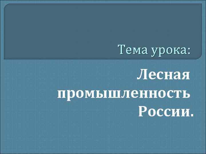 Тема урока: Лесная промышленность России. Тема урока: Лесная промышленность России.