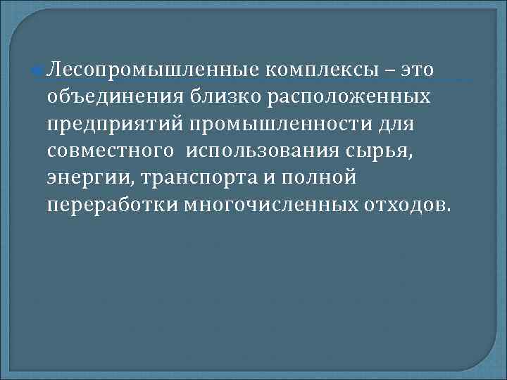 Лесопромышленные комплексы – это объединения близко расположенных предприятий промышленности для совместного использования Лесопромышленные комплексы – это объединения близко расположенных предприятий промышленности для совместного использования