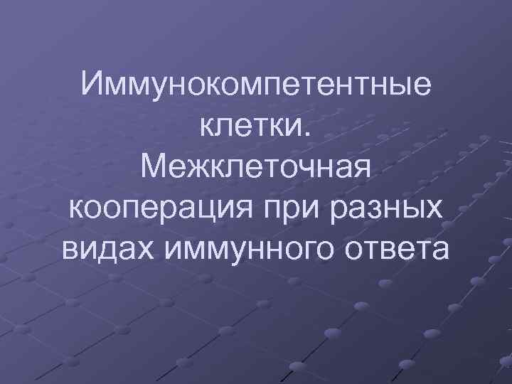 Иммунокомпетентные клетки. Межклеточная кооперация при разных видах иммунного ответа Иммунокомпетентные клетки. Межклеточная кооперация при разных видах иммунного ответа