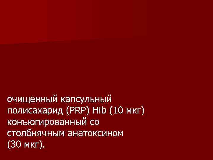 очищенный капсульный полисахарид (PRP) Hib (10 мкг) конъюгированный со столбнячным анатоксином (30 мкг). 