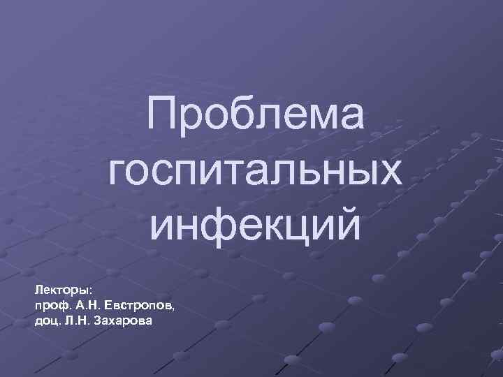   Проблема  госпитальных   инфекций Лекторы: проф. А. Н. Евстропов, доц.