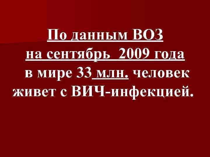 По данным ВОЗ на сентябрь 2009 года в мире 33 млн. человек живет с