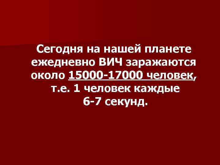 Сегодня на нашей планете ежедневно ВИЧ заражаются около 15000 -17000 человек, т. е. 1