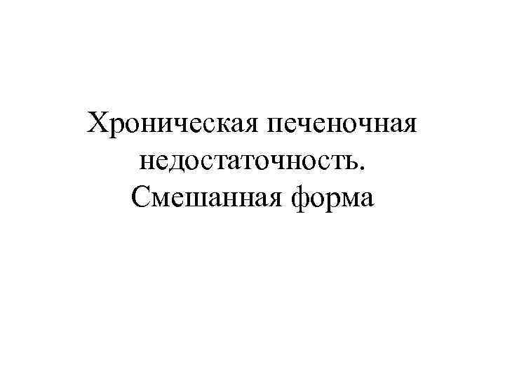 Хроническая печеночная  недостаточность.  Смешанная форма 