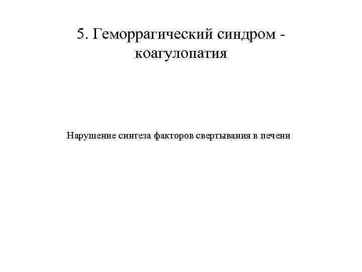  5. Геморрагический синдром -  коагулопатия Нарушение синтеза факторов свертывания в печени 