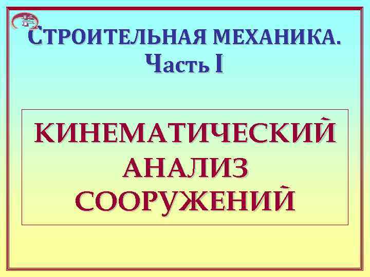 СТРОИТЕЛЬНАЯ МЕХАНИКА.   Часть I КИНЕМАТИЧЕСКИЙ АНАЛИЗ  СООРУЖЕНИЙ 