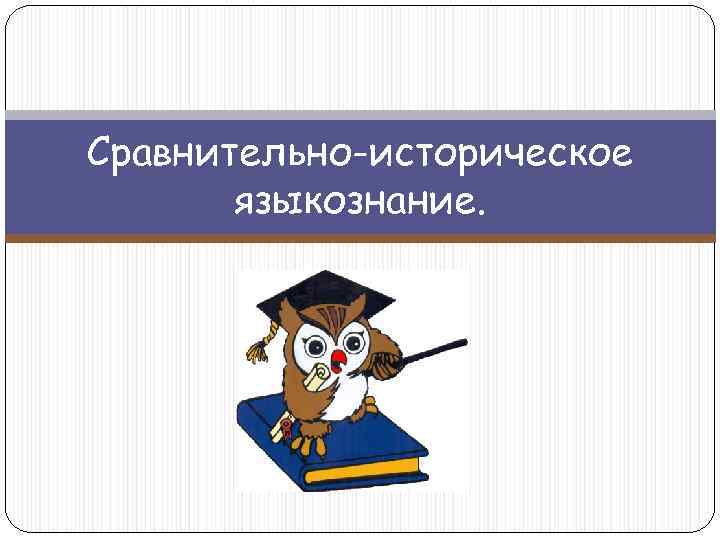 Сравнительно-историческое языкознание. Сравнительно-историческое языкознание.