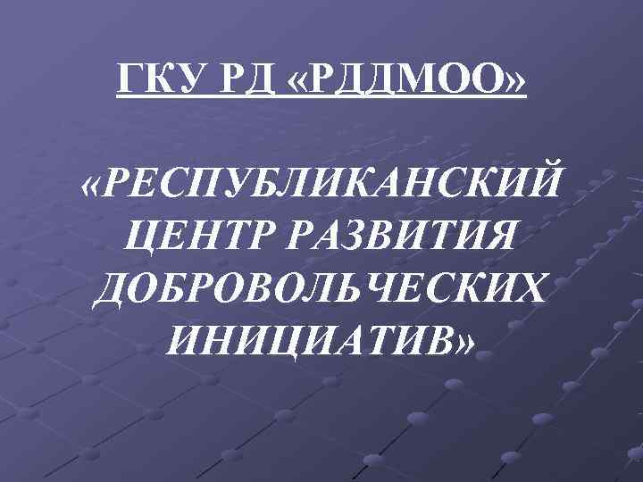  ГКУ РД «РДДМОО»  «РЕСПУБЛИКАНСКИЙ  ЦЕНТР РАЗВИТИЯ ДОБРОВОЛЬЧЕСКИХ  ИНИЦИАТИВ» 