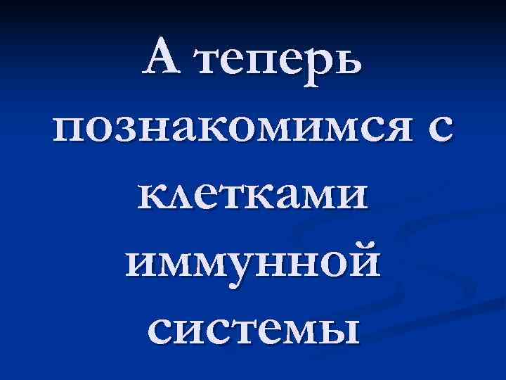  А теперь познакомимся с  клетками  иммунной  системы 