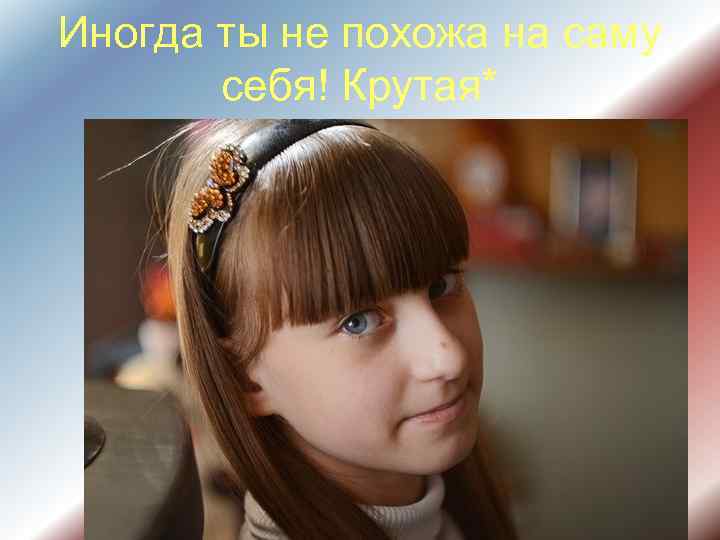 Иногда ты не похожа на саму  себя! Крутая* 