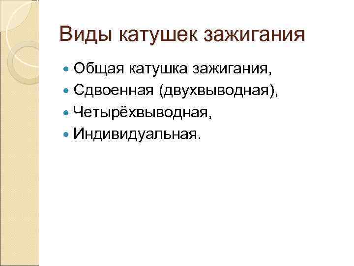 Виды катушек зажигания  Общая катушка зажигания,  Сдвоенная (двухвыводная),  Четырёхвыводная,  Индивидуальная.