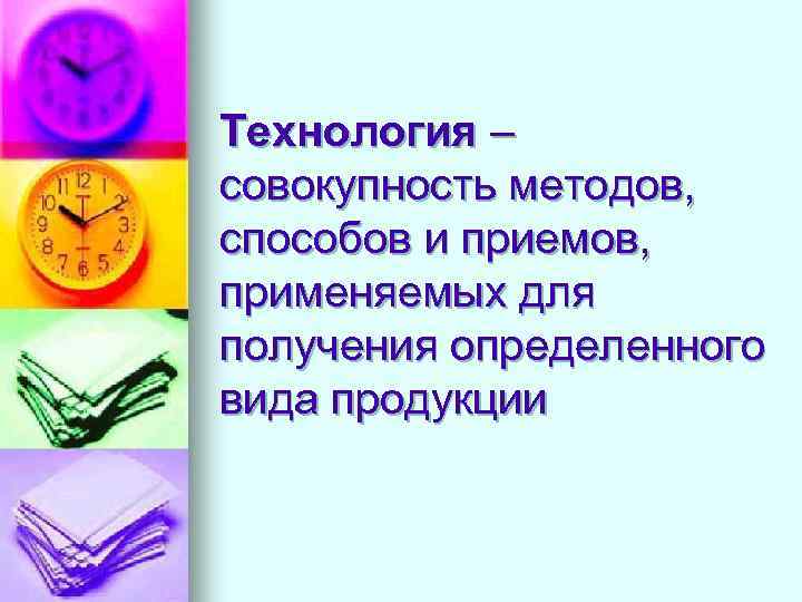 Технология – совокупность методов, способов и приемов, применяемых для получения определенного вида продукции 