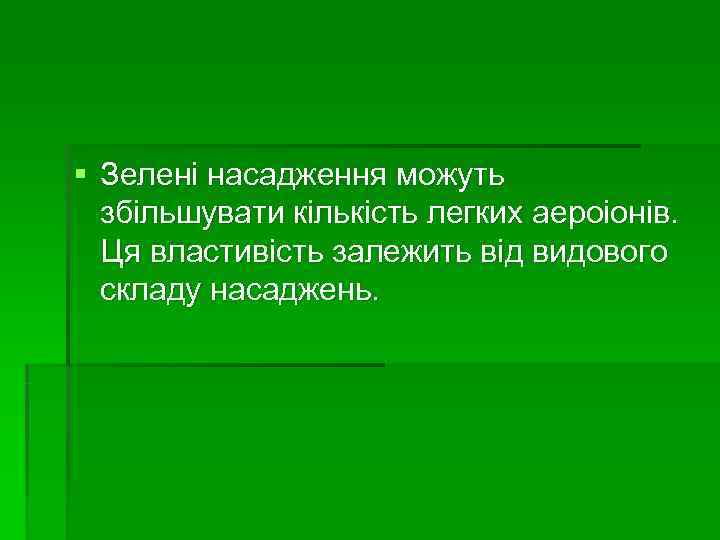 § Зелені насадження можуть  збільшувати кількість легких аероіонів.  Ця властивість залежить від