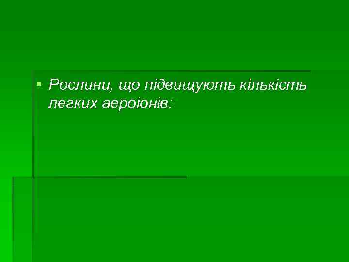§ Рослини, що підвищують кількість  легких аероіонів: 
