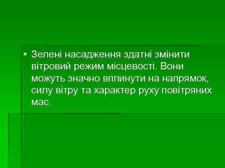 § Зелені насадження здатні змінити  вітровий режим місцевості. Вони  можуть значно вплинути
