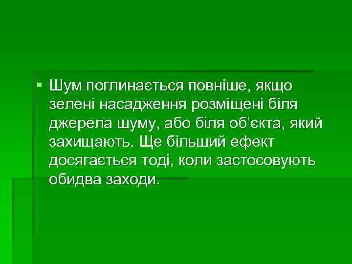 § Шум поглинається повніше, якщо  зелені насадження розміщені біля  джерела шуму, або