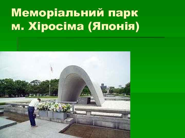 Меморіальний парк м. Хіросіма (Японія) Меморіальний парк м. Хіросіма (Японія)