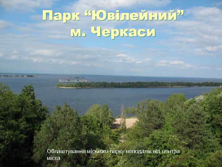 Парк “Ювілейний” м. Черкаси Облаштування міського парку неподалік від центра міста Парк “Ювілейний” м. Черкаси Облаштування міського парку неподалік від центра міста