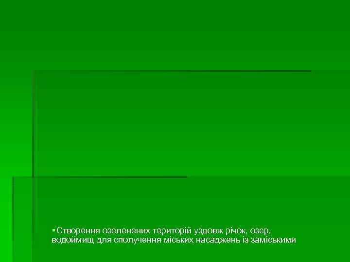 § Створення озеленених територій уздовж річок, озер, водоймищ для сполучення міських насаджень із заміськими § Створення озеленених територій уздовж річок, озер, водоймищ для сполучення міських насаджень із заміськими