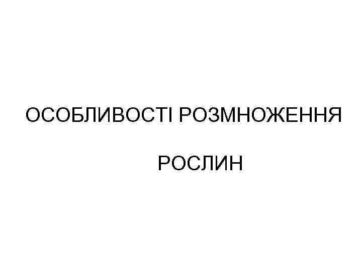 ОСОБЛИВОСТІ РОЗМНОЖЕННЯ  РОСЛИН 