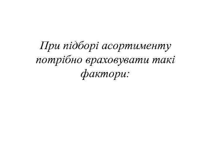  При підборі асортименту потрібно враховувати такі   фактори: 