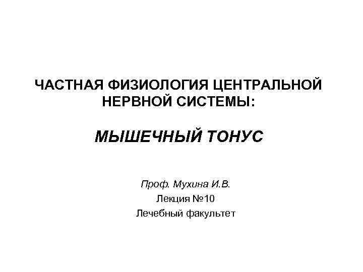 ЧАСТНАЯ ФИЗИОЛОГИЯ ЦЕНТРАЛЬНОЙ  НЕРВНОЙ СИСТЕМЫ:   МЫШЕЧНЫЙ ТОНУС   Проф. Мухина